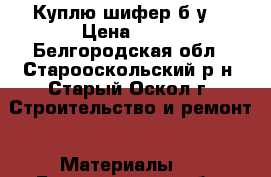 Куплю шифер б.у. › Цена ­ 30 - Белгородская обл., Старооскольский р-н, Старый Оскол г. Строительство и ремонт » Материалы   . Белгородская обл.